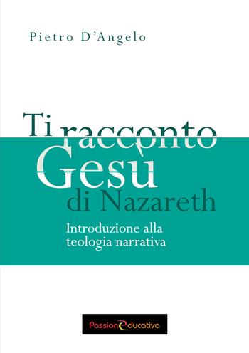 Ti racconto Gesù di Nazareth. Introduzione alla teologia narrativa - Pietro D'Angelo - Libro Passione Educativa 2017 | Libraccio.it