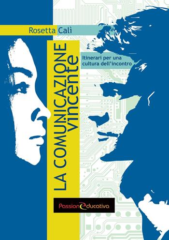 La comunicazione vincente. Itinerari per una cultura dell'incontro - Rosetta Calì - Libro Passione Educativa 2017 | Libraccio.it