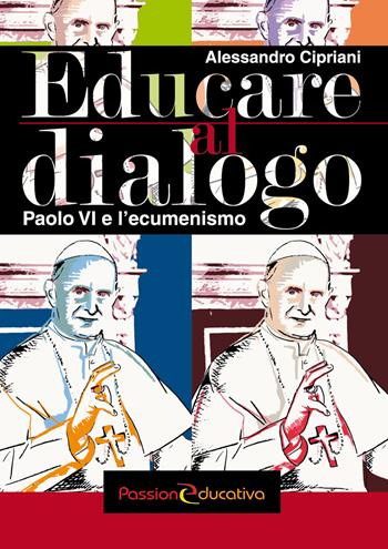Educare al dialogo. Paolo VI e l'ecumenismo - Alessandro Cipriani - Libro Passione Educativa 2018 | Libraccio.it