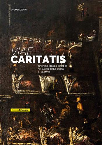 Viae Caritatis. Itinerario storico-artistico nei luoghi della sanità a Palermo - Daniela Brignone - Libro 40due Edizioni 2019 | Libraccio.it