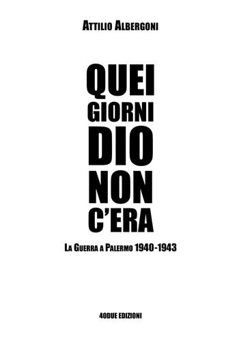 Quei giorni Dio non c'era. La guerra a Palermo 1940-1943 - Attilio Albergoni - Libro 40due Edizioni 2023 | Libraccio.it