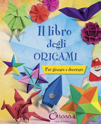Il libro degli origami. Per giocare e decorare. Ediz. illustrata  - Libro Chiara Edizioni 2014 | Libraccio.it