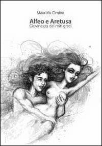 Alfeo e Aretusa. Giovinezza dei miti greci - Maurizio Cimino - Libro Natan Edizioni 2013 | Libraccio.it