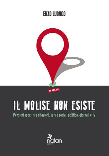 Il Molise non esiste. Pensieri sparsi tra citazioni, satira social, politica, giornali e tv - Enzo Luongo - Libro Natan Edizioni 2016 | Libraccio.it