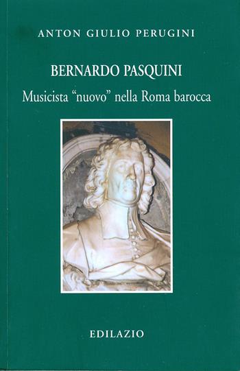 Bernardo Pasquini. Musicista «nuovo» nella Roma barocca - Anton Giulio Perugini - Libro Edilazio 2013, Studi e documenti | Libraccio.it