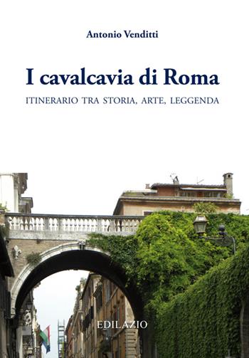 I cavalcavia di Roma. Itinerario tra storia, arte, leggenda - Antonio Venditti - Libro Edilazio 2013 | Libraccio.it