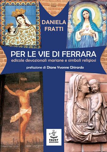 Per le vie di Ferrara. Edicole devozionali mariane e simboli religiosi - Daniela Fratti - Libro Faust Edizioni 2019, Centomeraviglie | Libraccio.it