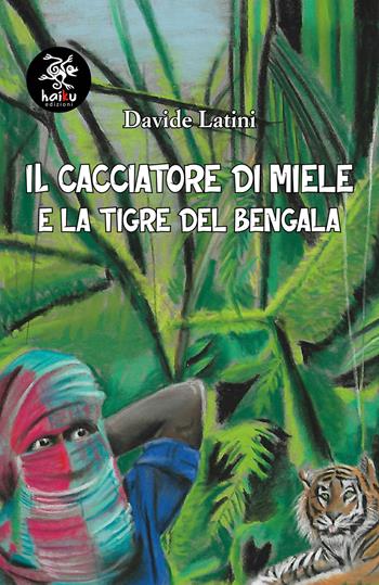 Il cacciatore di miele e la tigre del Bengala - Davide Latini - Libro Haiku 2021 | Libraccio.it