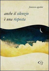 Anche il silenzio è una risposta - Francesco Agostini - Libro Ginevra Bentivoglio EditoriA 2013, Allegorica | Libraccio.it