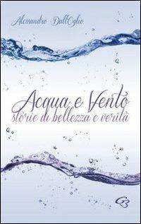 Acqua e vento. Storie di bellezza e verità - Alessandro Dall'Oglio - Libro Ginevra Bentivoglio EditoriA 2014, Allegorica | Libraccio.it
