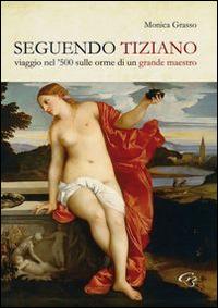 Seguendo Tiziano. Viaggio nel '500 sulle orme di un grande maestro - Monica Grasso - Libro Ginevra Bentivoglio EditoriA 2014, Iconologica. Le storie dell'arte | Libraccio.it