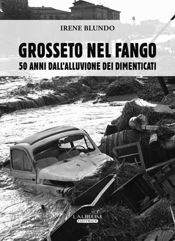 Grosseto nel fango. 50 anni dall'alluvione dei dimenticati - Irene Blundo - Libro Laurum 2016 | Libraccio.it