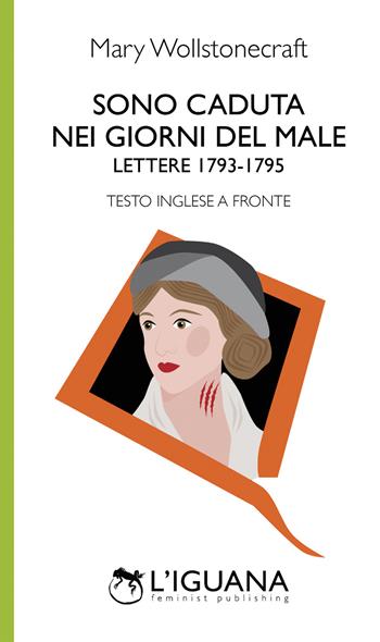 Sono caduta nei giorni del male. Lettere (1793-1795). Testo inglese a fronte - Mary Wollstonecraft - Libro L'Iguana 2019 | Libraccio.it