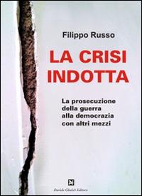 La crisi indotta. La prosecuzione della guerra alla democrazia con altri mezzi - Filippo Russo - Libro Ghaleb 2014, Saggi | Libraccio.it