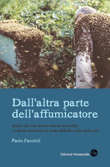 Dall'altra parte dell'affumicatore. Quello che una visione soltanto scientifica o soltanto zootecnica ci rende difficile capire delle api - Paolo Faccioli - Libro Montaonda 2016, Apicultura | Libraccio.it