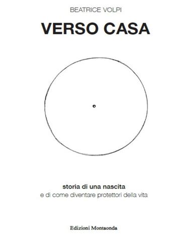 Verso casa. Storia di una nascita e di come diventare protettori della vita - Beatrice Volpi - Libro Montaonda 2018 | Libraccio.it