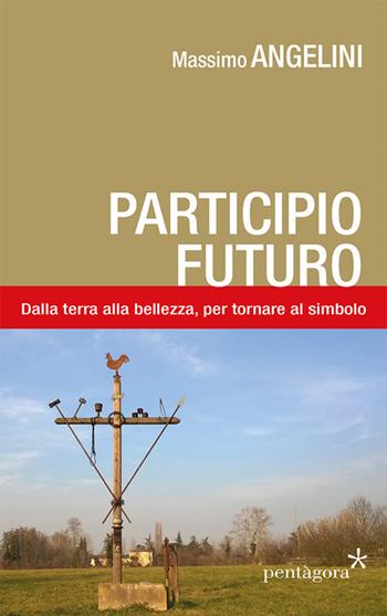 Participio futuro. Dalla terra alla bellezza, per tornare al simbolo - Massimo Angelini - Libro Pentagora 2015 | Libraccio.it