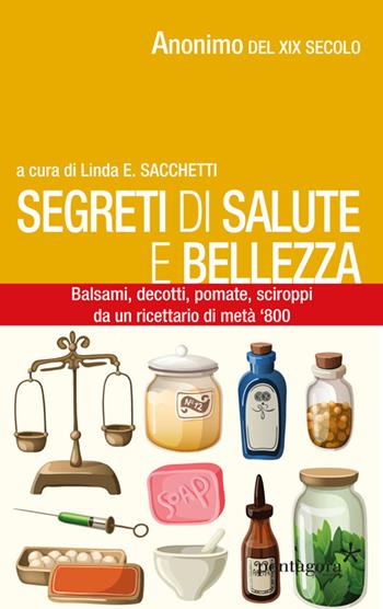 Segreti di salute bellezza. Balsami, decotti, pomate, sciroppi tratti da un ricettario di metà '800 - Anonimo - Libro Pentagora 2015 | Libraccio.it