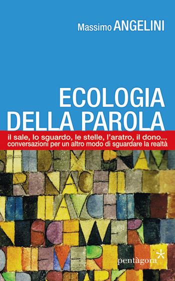 Ecologia della parola. Il sale, lo sguardo, le stelle, l'aratro, il dono... per un altro modo di sguardare la realtà - Massimo Angelini - Libro Pentagora 2017 | Libraccio.it