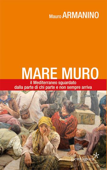 Mare muro. Il Mediterraneo sguardato dalla parte di chi parte e non sempre arriva - Mauro Armanino - Libro Pentagora 2017 | Libraccio.it