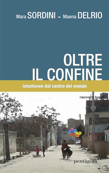 Oltre il confine. Istantanee dal centro del mondo - Mara Sordini, Maena Delrio - Libro Pentagora 2018 | Libraccio.it