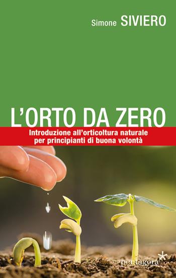 L'orto da zero. Introduzione all'agricoltura naturale per principianti di buona volontà - Simone Siviero - Libro Pentagora 2019 | Libraccio.it