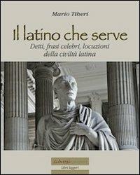 Il latino che serve. Detti, frasi celebri, locuzioni della civiltà latina - Mario Tiberi - Libro Librosi 2012, Libri leggeri | Libraccio.it