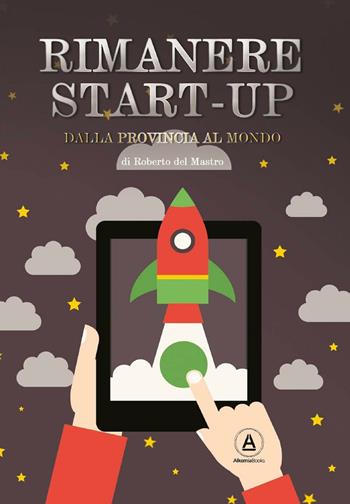 Rimanere start-up. Dalla provincia al mondo - Roberto Del Mastro - Libro Alkemia 2016 | Libraccio.it