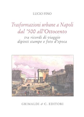 Trasformazioni urbane a Napoli dal '500 all'Ottocento tra ricordi di viaggio, dipinti, stampe e foto d'epoca. Ediz. limitata - Lucio Fino - Libro Grimaldi & C. 2015 | Libraccio.it