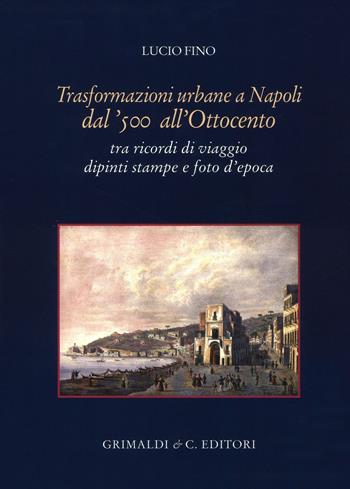 Trasformazioni urbane a Napoli dal '500 all'Ottocento. tra ricordi di viaggio dipinti stampe e foto d'epoca. Ediz. illustrata - Lucio Fino - Libro Grimaldi & C. 2016 | Libraccio.it