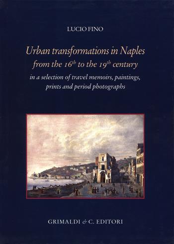 Urban transformation in Naples from the 16th to 19th centuries in a selection of travel memories, paintings, prints and period photographs - Lucio Fino - Libro Grimaldi & C. 2015 | Libraccio.it