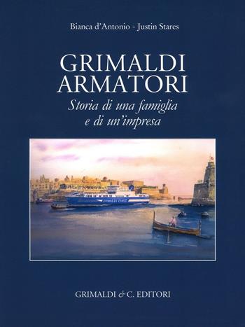 Grimaldi armatori storia di una famiglia e di un'impresa. Ediz. a colori - Bianca D'Antonio, Justin Stares - Libro Grimaldi & C. 2016 | Libraccio.it