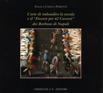 L' arte di imbandire la tavola e il «Dessert per 60 coverti» dei Borbone di Napoli. Ediz. a colori - Angela Carola Perrotti - Libro Grimaldi & C. 2017, Biblioteca artistica napoletana | Libraccio.it