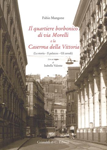 Il quartiere borbonico di via Morelli e la Caserma della Vittoria (La storia, il palazzo, gli arredi). Ediz. illustrata - Fabio Mangone - Libro Grimaldi & C. 2018 | Libraccio.it