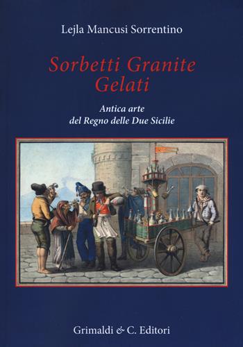 Sorbetti granite gelati. Antica arte del Regno delle due Sicilie - Lejla Mancusi Sorrentino - Libro Grimaldi & C. 2018, Biblioteca napoletana | Libraccio.it