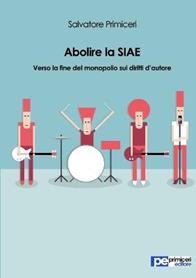 Abolire la SIAE. Verso la fine del monopolio sui diritti d'autore - Salvatore Primiceri - Libro Primiceri Editore 2015, PE Diritto | Libraccio.it