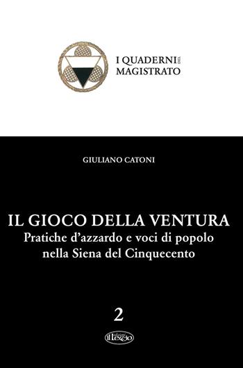 Il gioco della ventura. Pratiche d'azzardo e voci di popolo nella Siena del Cinquecento - Giuliano Catoni - Libro Il Leccio 2015, I Quaderni del Magistrato | Libraccio.it