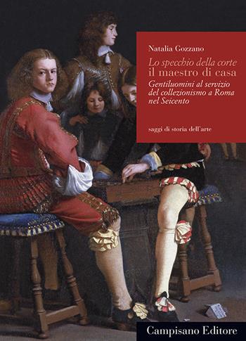 Lo specchio della corte il maestro di casa. Gentiluomini al servizio del collezionismo a Roma nel Seicento - Natalia Gozzano - Libro Campisano Editore 2015, Saggi di storia dell'arte | Libraccio.it