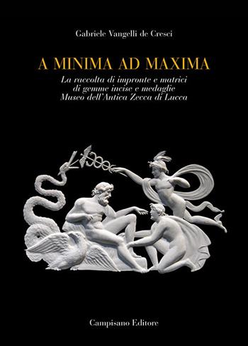 A minima ad maxima. La raccolta di impronte e matrici di gemme incise e medaglie Museo dell'Antica Zecca di Lucca. Ediz. a colori - Gabriele Vangelli De Cresci - Libro Campisano Editore 2019 | Libraccio.it