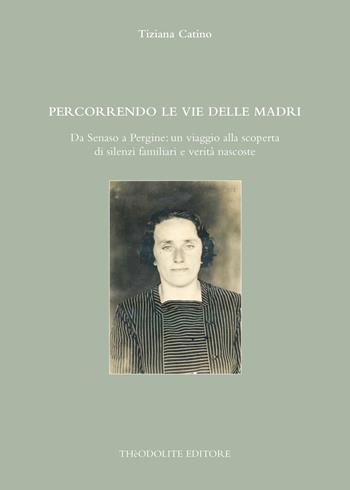 Percorrendo le vie delle madri. Da Senaso a Pergine: un viaggio alla scoperta di silenzi familiari e verità nascoste. Ediz. integrale - Tiziana Catino - Libro Thèodolite 2025 | Libraccio.it