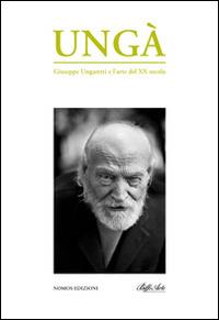 Ungà. Giuseppe Ungaretti e l'arte del XX secolo. Catalogo della mostra. Ediz. illustrata  - Libro Nomos Edizioni 2014 | Libraccio.it