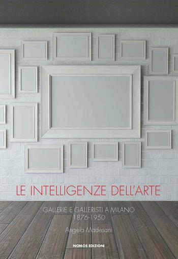 Le intelligenze dell'arte. Gallerie e galleristi a Milano 1876-1950 - Angela Madesani - Libro Nomos Edizioni 2016 | Libraccio.it