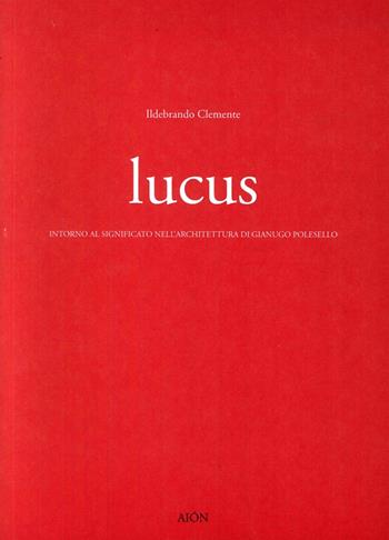 Lucus. Intorno al significato nell'architettura di Gianugo Polesello - Ildebrando Clemente - Libro Aion 2016, Saggi di architettura | Libraccio.it