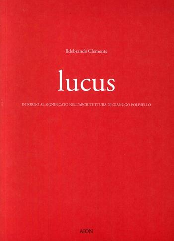 Lucus. Intorno al significato nell'architettura di Gianugo Polesello - Ildebrando Clemente - Libro Aion 2016, Saggi di architettura | Libraccio.it
