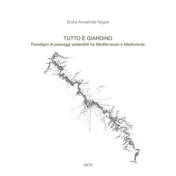 Tutto è giardino. Paradigmi di paesaggi sostenibili tra Mediterraneo e Medioriente - Giulia Annalinda Neglia - Libro Aion 2018, Materiali di architettura | Libraccio.it