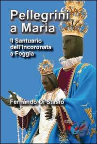 Pellegrini a Maria. Il santuario dell'Incoronata a Foggia - Fernando Di Stasio - Libro Editrice Domenicana Italiana 2016 | Libraccio.it