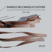 Daniele Dell'Angelo Custode. Dieci anni di ricerca e sperimentazione sulla mia strada di ferro. 2010-2020. Ediz. italiana e inglese