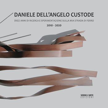 Daniele Dell'Angelo Custode. Dieci anni di ricerca e sperimentazione sulla mia strada di ferro. 2010-2020. Ediz. italiana e inglese - Paolo Marzano, Anselmo Villata, Stefano Danieli - Libro Verso l'Arte 2021 | Libraccio.it