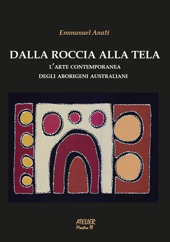 Dalla roccia alla tela. L'arte contemporanea degli aborigeni australiani. Ediz. illustrata - Emmanuel Anati - Libro Atelier 2016 | Libraccio.it