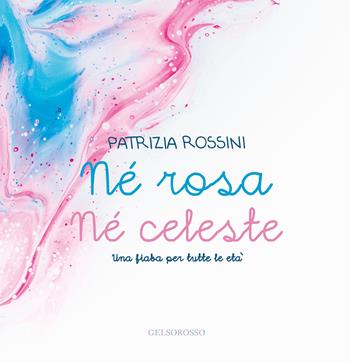 Né rosa né celeste. Una fiaba per tutte le età - Patrizia Rossini - Libro Gelsorosso 2019, Fuori collana | Libraccio.it